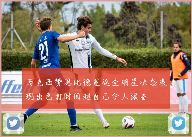 马克西赞恩比德重返全明星状态表现出色打时间超自己令人振奋