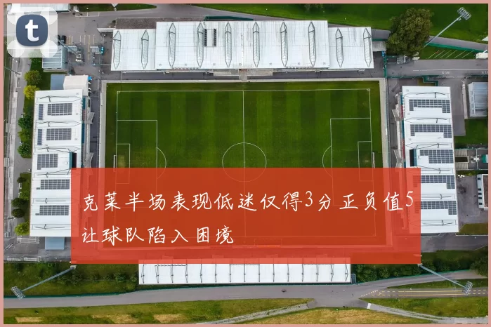 克莱半场表现低迷仅得3分正负值5让球队陷入困境
