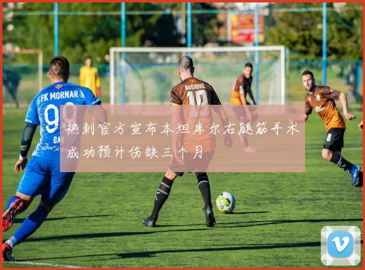 热刺官方宣布本坦库尔右腿筋手术成功预计伤缺三个月