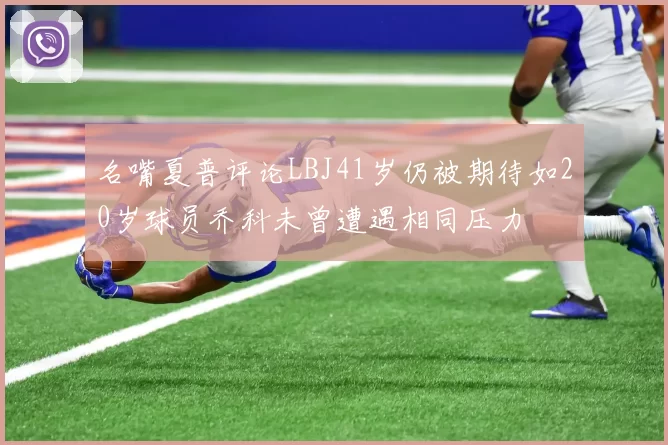 名嘴夏普评论LBJ41岁仍被期待如20岁球员乔科未曾遭遇相同压力