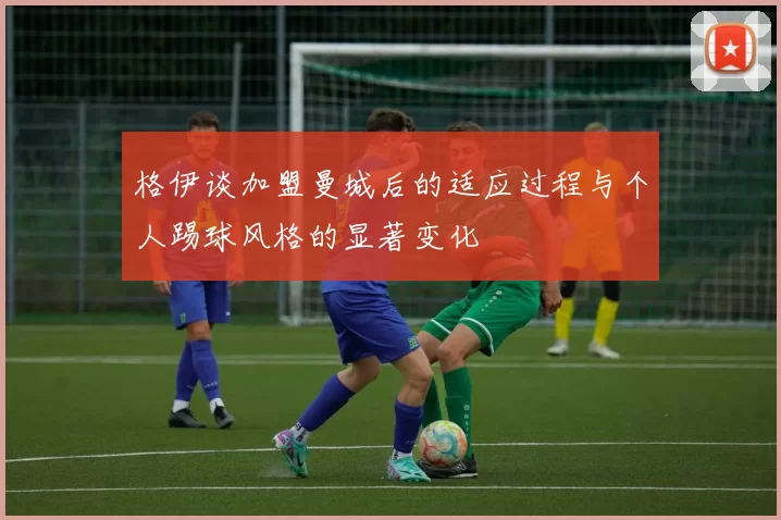 格伊谈加盟曼城后的适应过程与个人踢球风格的显著变化