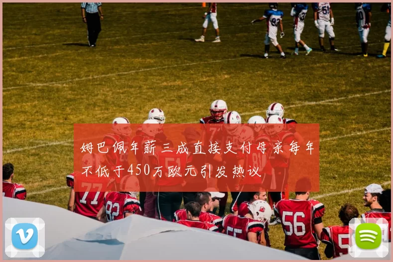 姆巴佩年薪三成直接支付母亲每年不低于450万欧元引发热议