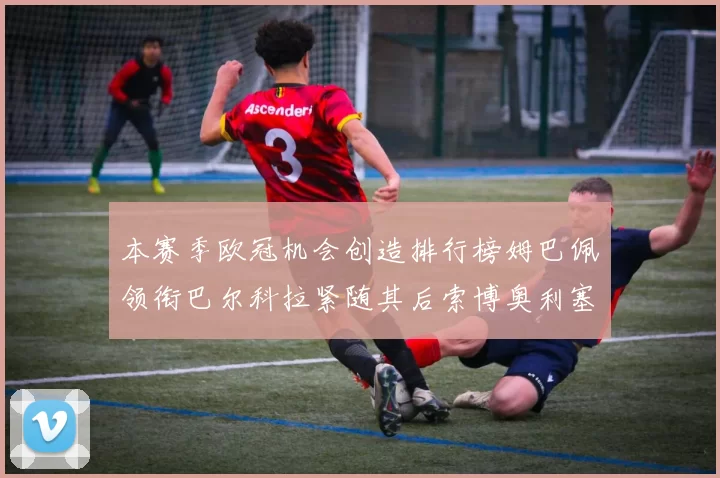 本赛季欧冠机会创造排行榜姆巴佩领衔巴尔科拉紧随其后索博奥利塞表现出色
