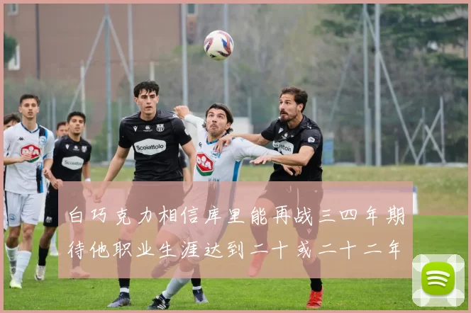 白巧克力相信库里能再战三四年期待他职业生涯达到二十或二十二年