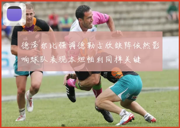 德泽尔比强调德勒古欣缺阵依然影响球队表现本坦帕利同样关键