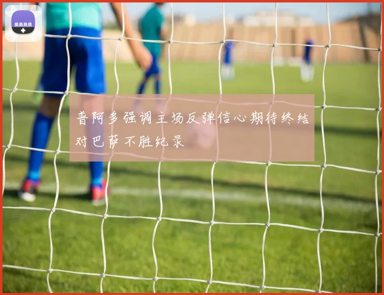 普阿多强调主场反弹信心期待终结对巴萨不胜纪录