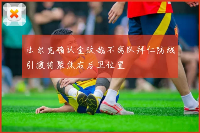 法尔克确认金玟哉不离队拜仁防线引援将聚焦右后卫位置