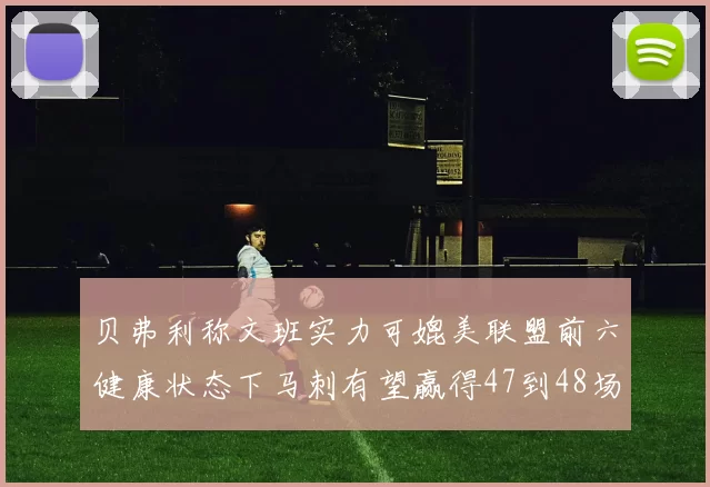 贝弗利称文班实力可媲美联盟前六健康状态下马刺有望赢得47到48场比赛