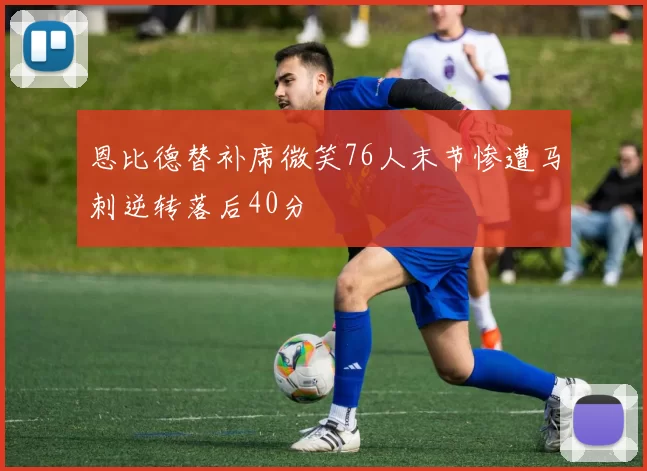 恩比德替补席微笑76人末节惨遭马刺逆转落后40分