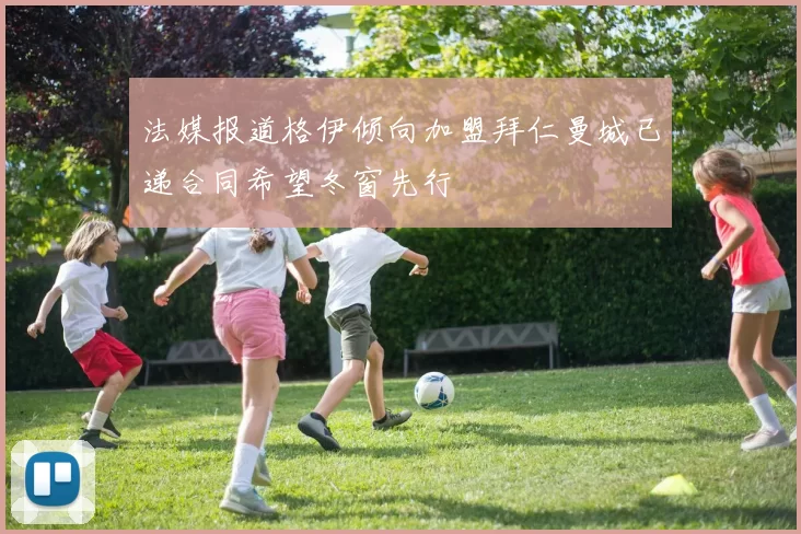 法媒报道格伊倾向加盟拜仁曼城已递合同希望冬窗先行