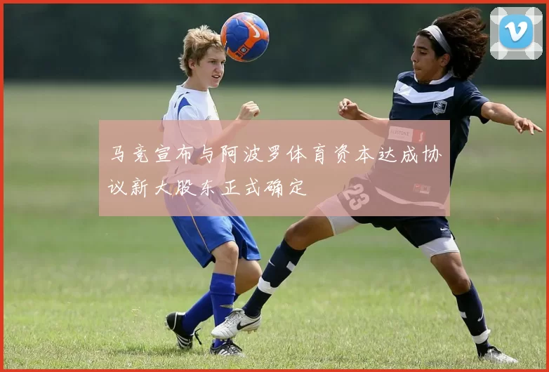 马竞宣布与阿波罗体育资本达成协议新大股东正式确定