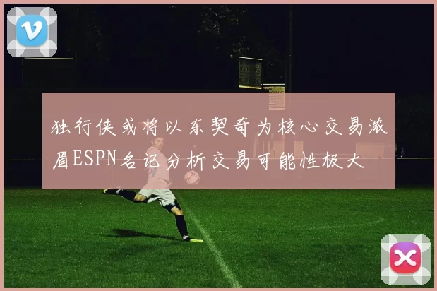 独行侠或将以东契奇为核心交易浓眉ESPN名记分析交易可能性极大