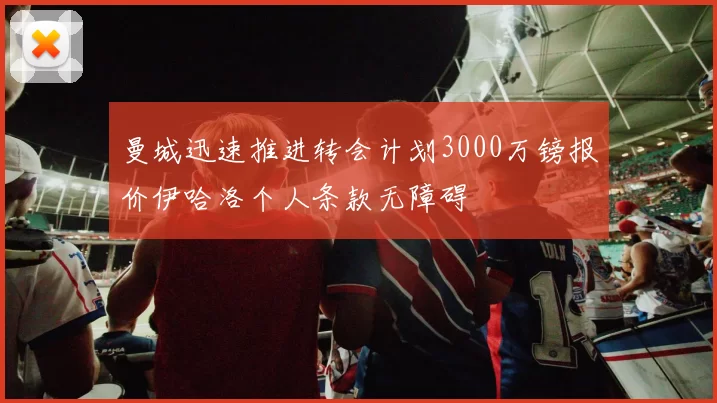 曼城迅速推进转会计划3000万镑报价伊哈洛个人条款无障碍